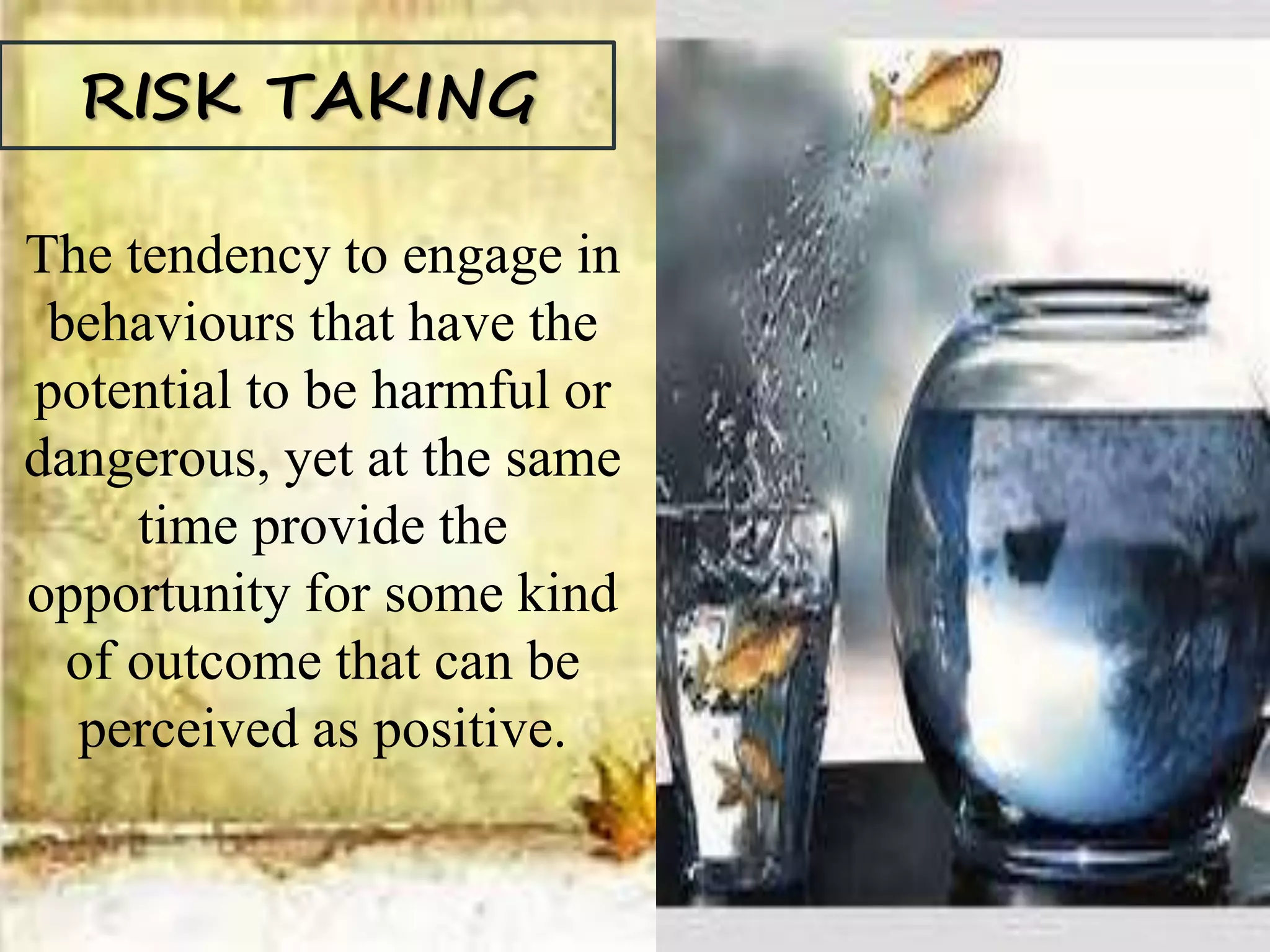 RISK TAKING
The tendency to engage in
behaviours that have the
potential to be harmful or
dangerous, yet at the same
time provide the
opportunity for some kind
of outcome that can be
perceived as positive.
 