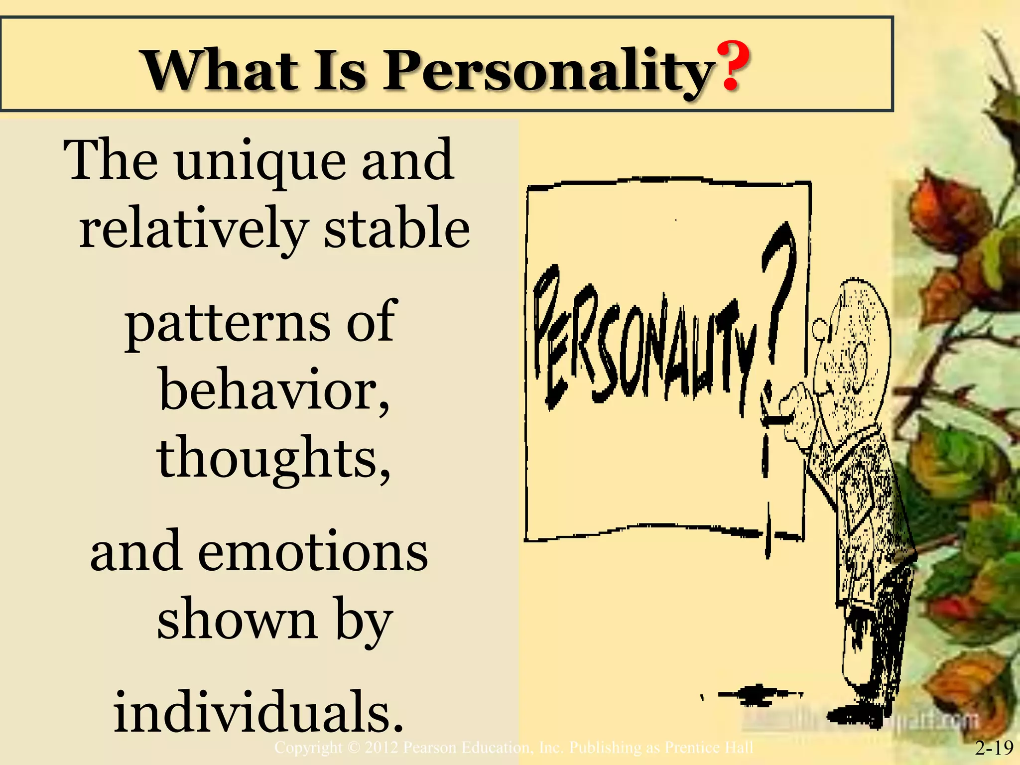 What Is Personality?
The unique and
relatively stable
patterns of
behavior,
thoughts,
and emotions
shown by
individuals. 2-19Copyright © 2012 Pearson Education, Inc. Publishing as Prentice Hall
 