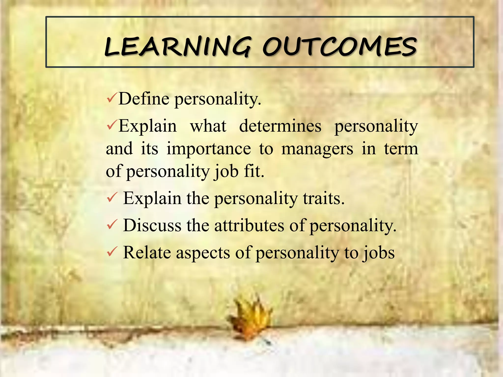 LEARNING OUTCOMES
Define personality.
Explain what determines personality
and its importance to managers in term
of personality job fit.
 Explain the personality traits.
 Discuss the attributes of personality.
 Relate aspects of personality to jobs
 