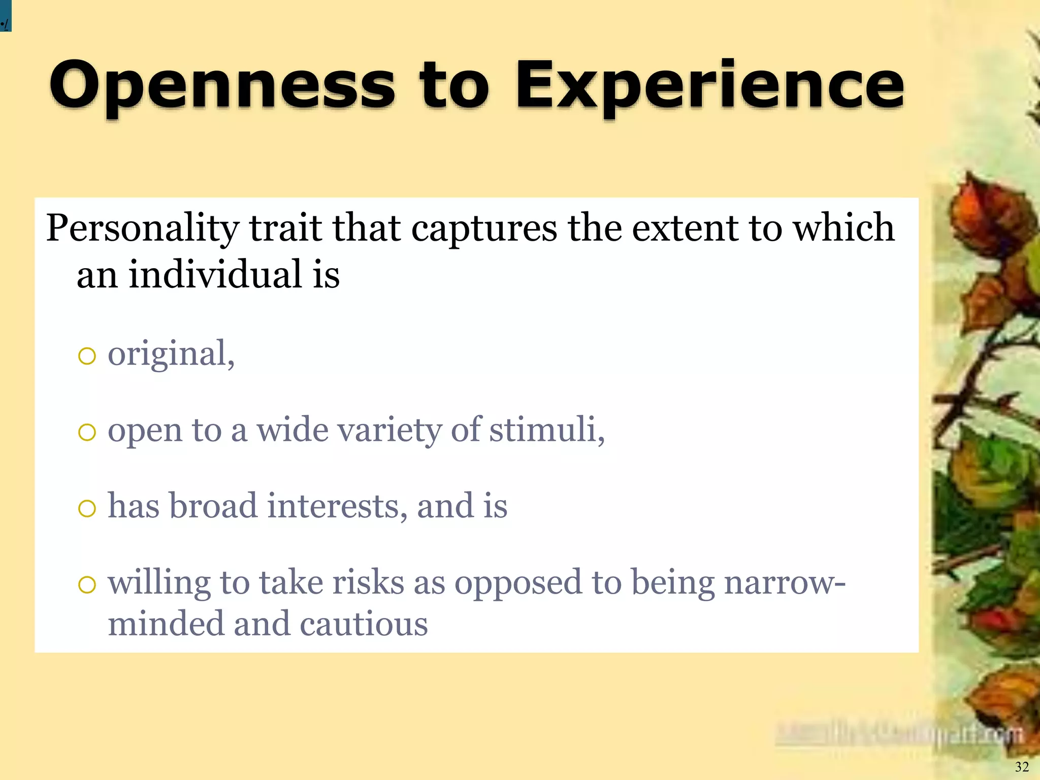 Openness to Experience
32
•/
Personality trait that captures the extent to which
an individual is
 original,
 open to a wide variety of stimuli,
 has broad interests, and is
 willing to take risks as opposed to being narrow-
minded and cautious
 