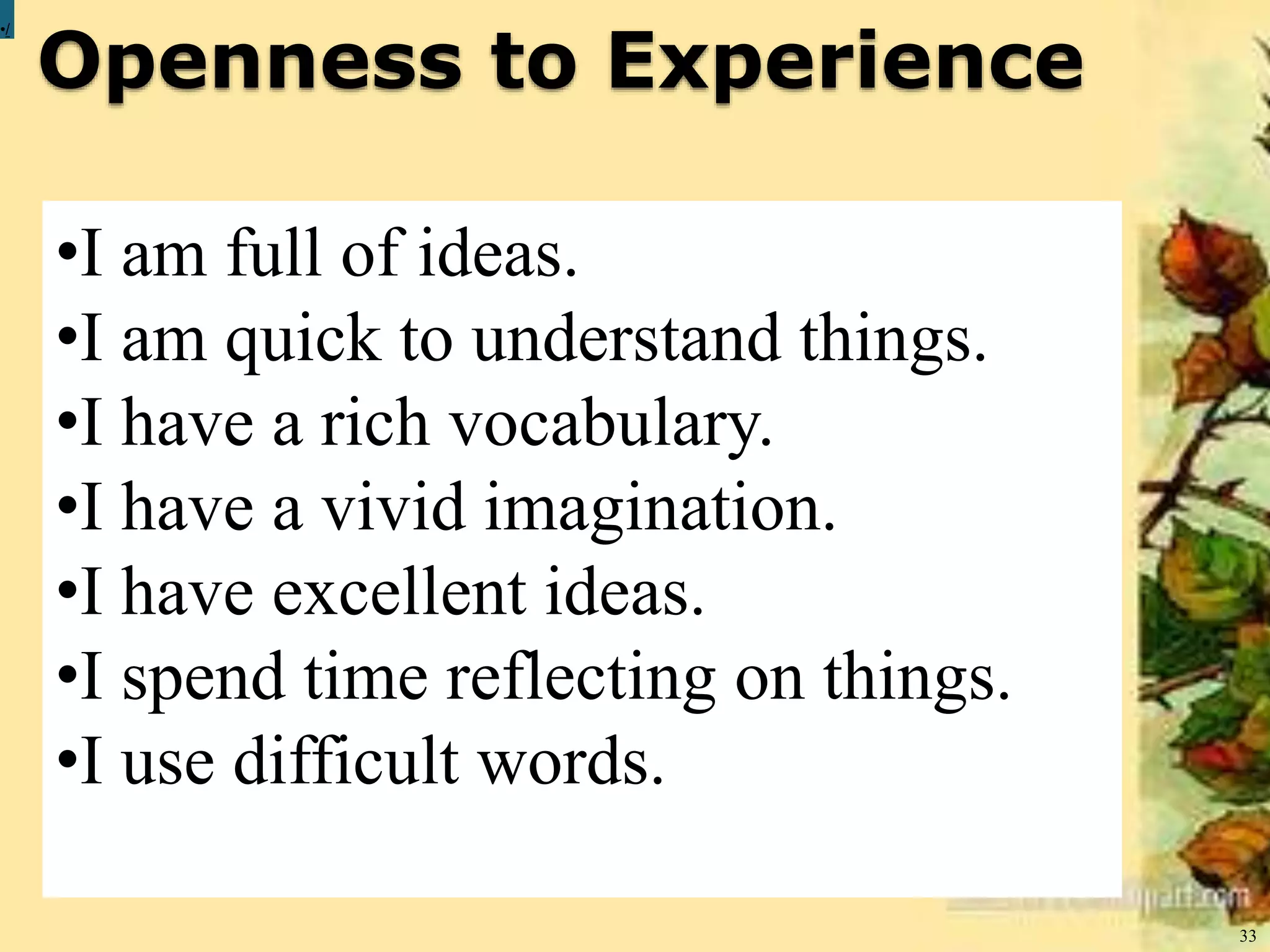 Openness to Experience
33
•/
•I am full of ideas.
•I am quick to understand things.
•I have a rich vocabulary.
•I have a vivid imagination.
•I have excellent ideas.
•I spend time reflecting on things.
•I use difficult words.
 