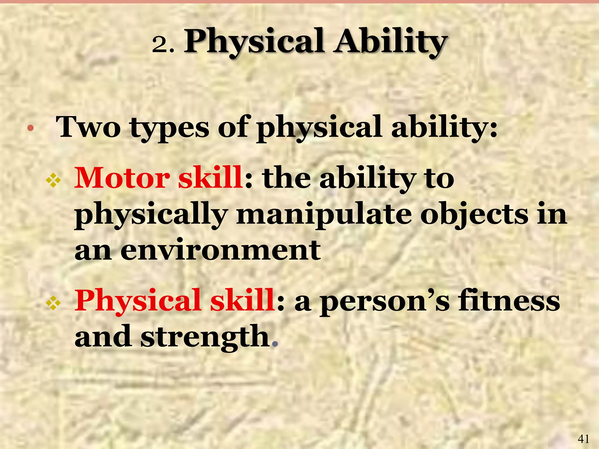 2. Physical Ability
• Two types of physical ability:
 Motor skill: the ability to
physically manipulate objects in
an environment
 Physical skill: a person’s fitness
and strength.
41
 