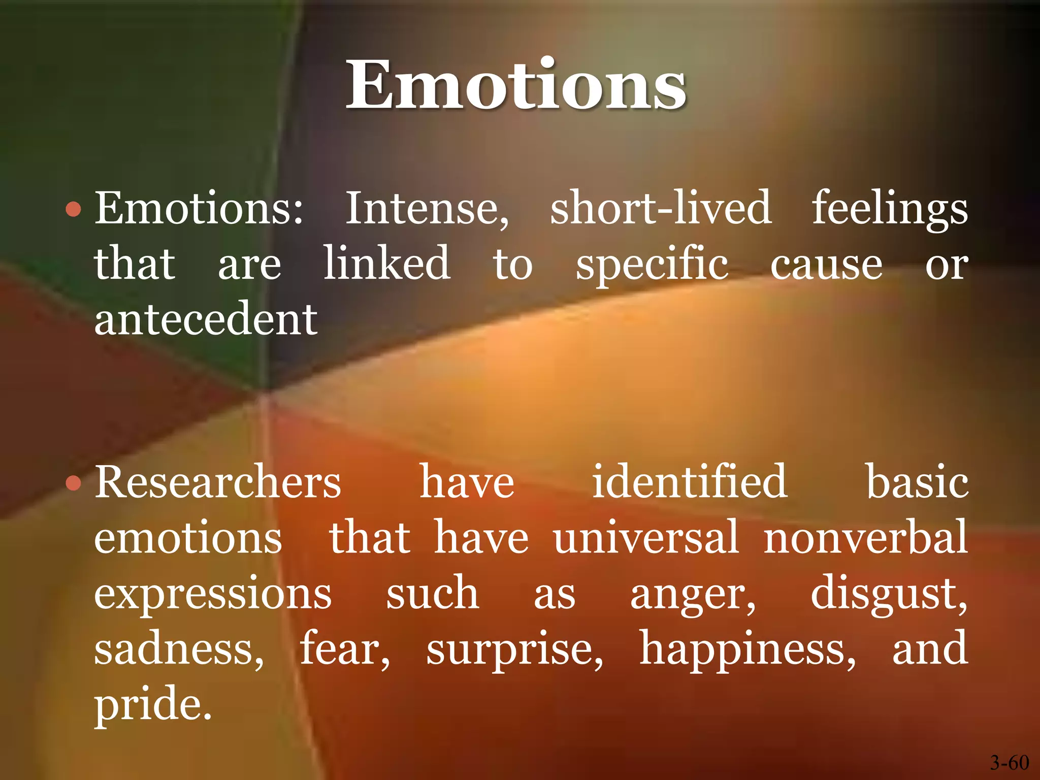 Emotions
 Emotions: Intense, short-lived feelings
that are linked to specific cause or
antecedent
 Researchers have identified basic
emotions that have universal nonverbal
expressions such as anger, disgust,
sadness, fear, surprise, happiness, and
pride.
3-60
 