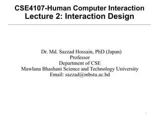 1
CSE4107-Human Computer Interaction
Lecture 2: Interaction Design
Dr. Md. Sazzad Hossain, PhD (Japan)
Professor
Department of CSE
Mawlana Bhashani Science and Technology University
Email: sazzad@mbstu.ac.bd
 