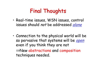 Final Thoughts
• Real-time issues, WSN issues, control
issues should not be addressed alone
• Connection to the physical world will be
so pervasive that systems will be open
even if you think they are not
=>New abstractions and composition
techniques needed.
 