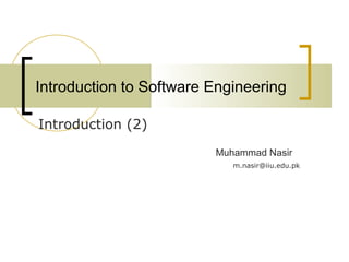 Introduction to Software Engineering 
Introduction (2) 
Muhammad Nasir 
m.nasir@iiu.edu.pk 
 