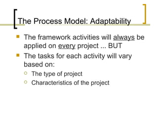 The Process Model: Adaptability 
 The framework activities will always be 
applied on every project ... BUT 
 The tasks ...