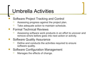Umbrella Activities 
 Software Project Tracking and Control 
 Assessing progress against the project plan. 
 Take adequ...