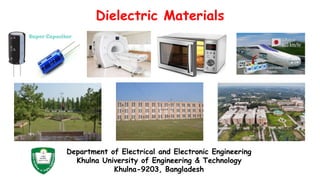 Dielectric Materials
Department of Electrical and Electronic Engineering
Khulna University of Engineering & Technology
Khulna-9203, Bangladesh
 