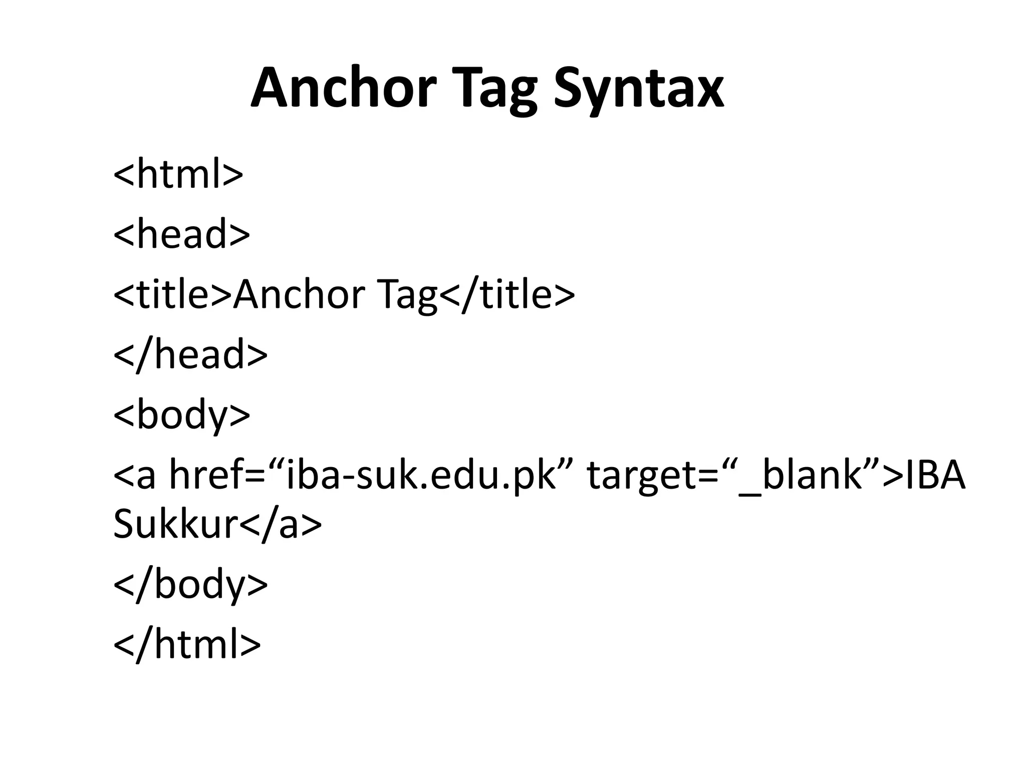 Anchor Tag Syntax <html> <head> <title>Anchor Tag</title> </head> <body> <a href=“iba-suk.edu.pk” target=“_blank”>IBA Sukkur</a> </body> </html> 