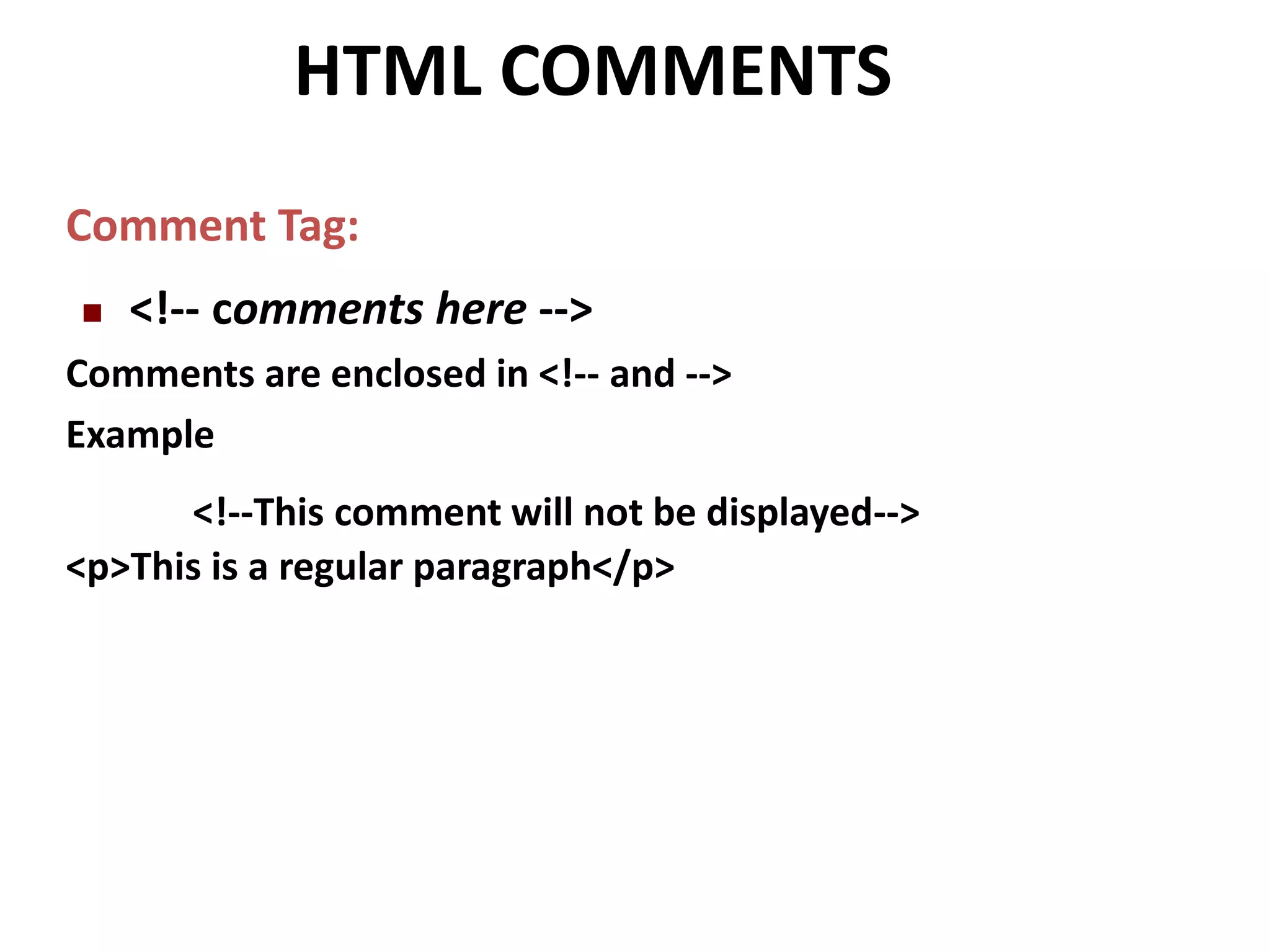 HTML COMMENTS Comment Tag:  <!-- comments here --> Comments are enclosed in <!-- and --> Example <!--This comment will not be displayed--> <p>This is a regular paragraph</p> 