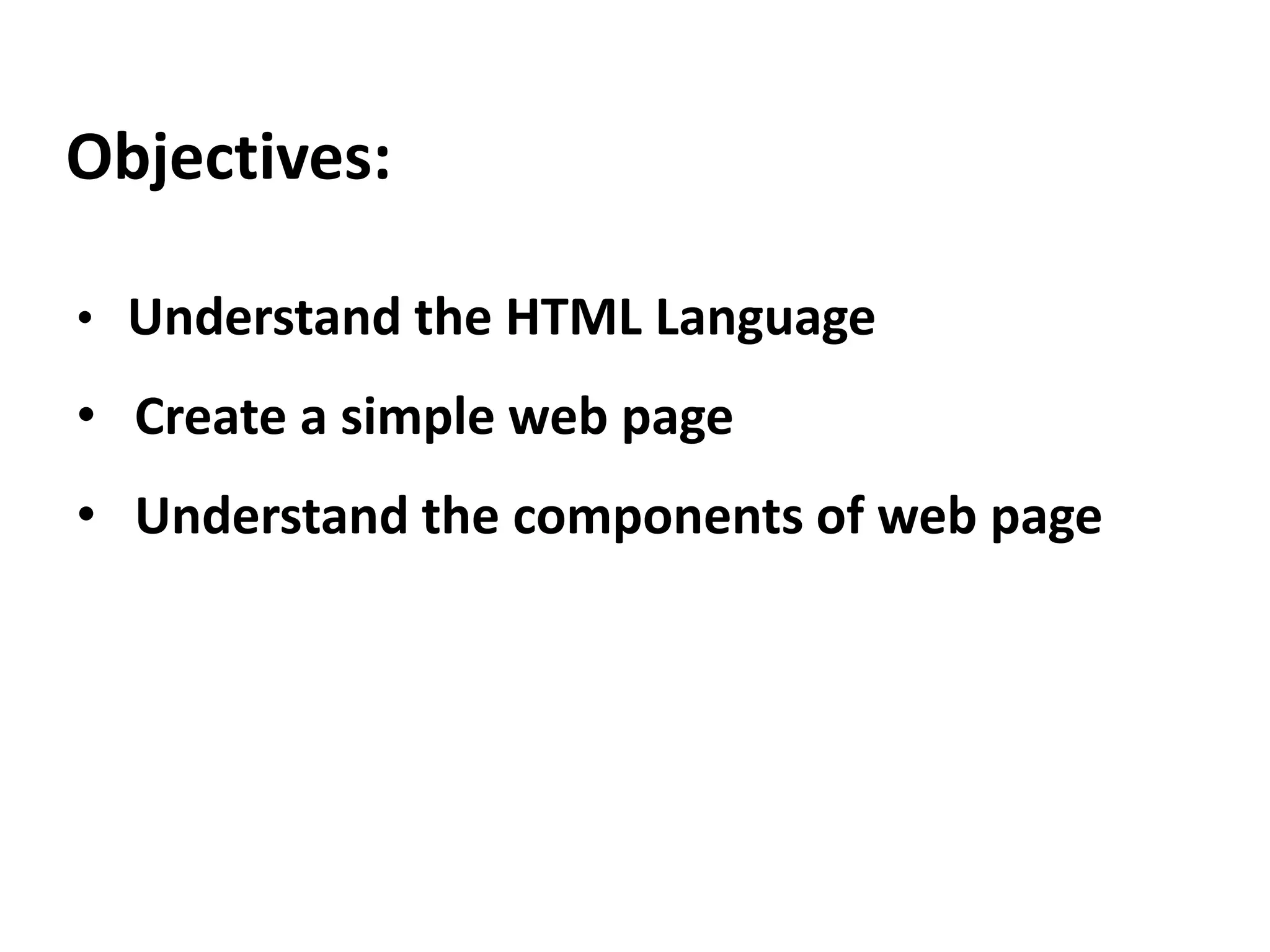 Objectives: • Understand the HTML Language • Create a simple web page • Understand the components of web page 