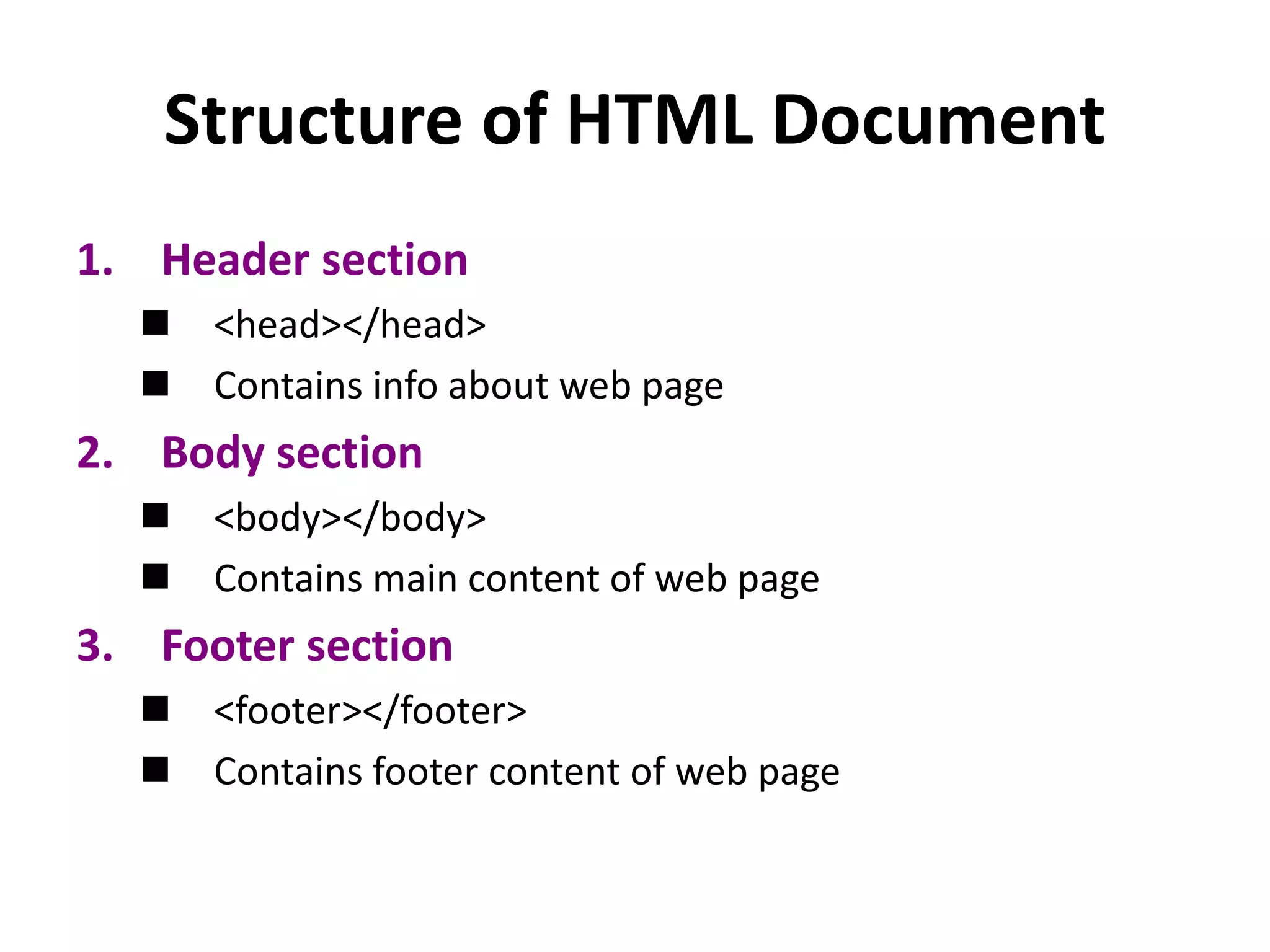 Structure of HTML Document 1. Header section  <head></head>  Contains info about web page 2. Body section  <body></body>  Contains main content of web page 3. Footer section  <footer></footer>  Contains footer content of web page 