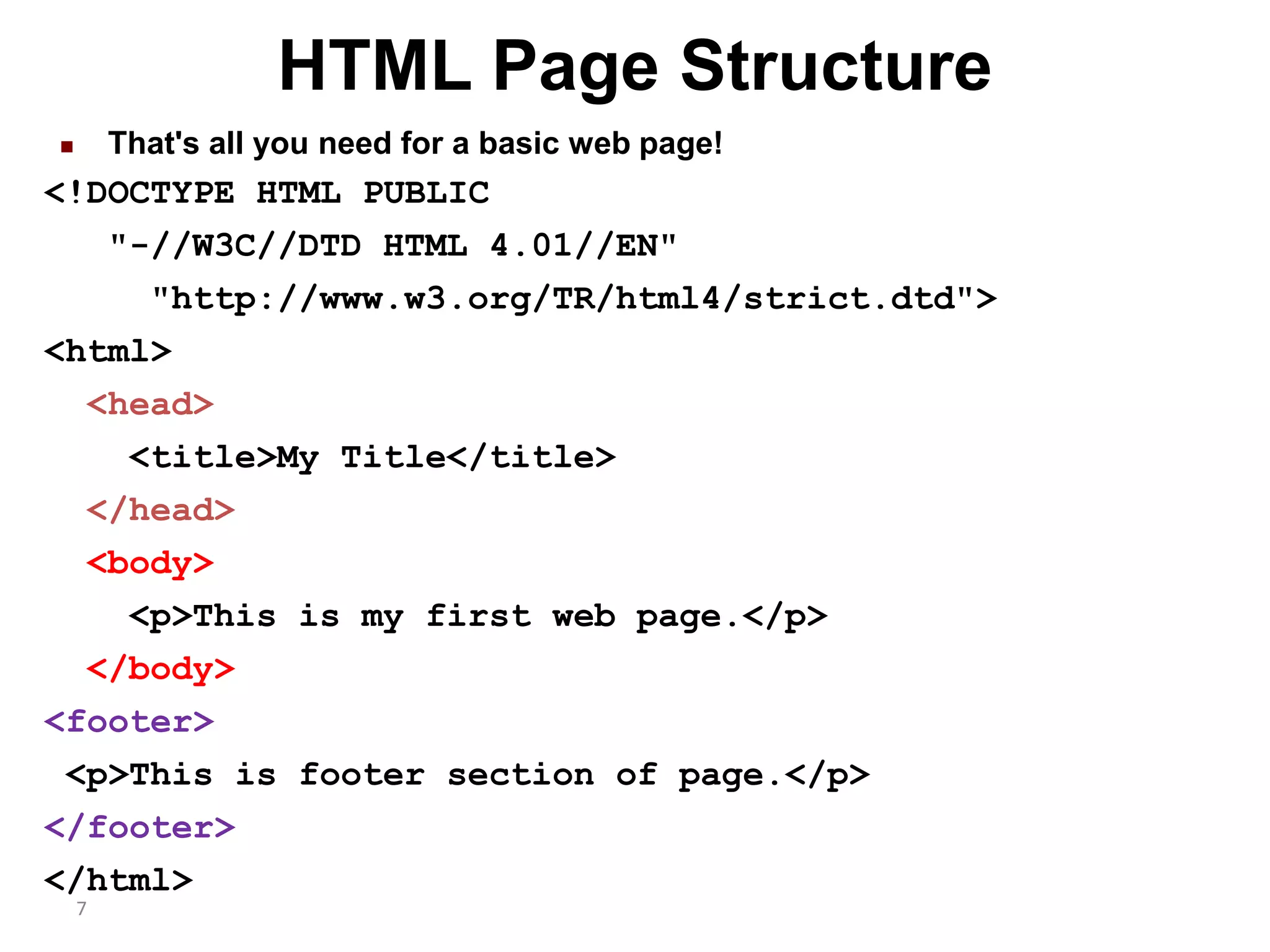 7 HTML Page Structure  That's all you need for a basic web page! <!DOCTYPE HTML PUBLIC "-//W3C//DTD HTML 4.01//EN" "http://www.w3.org/TR/html4/strict.dtd"> <html> <head> <title>My Title</title> </head> <body> <p>This is my first web page.</p> </body> <footer> <p>This is footer section of page.</p> </footer> </html> 