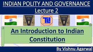 INDIAN POLITY AND GOVERNANCE
Lecture 2
By Vishnu Agarwal
An Introduction to Indian
Constitution
 
