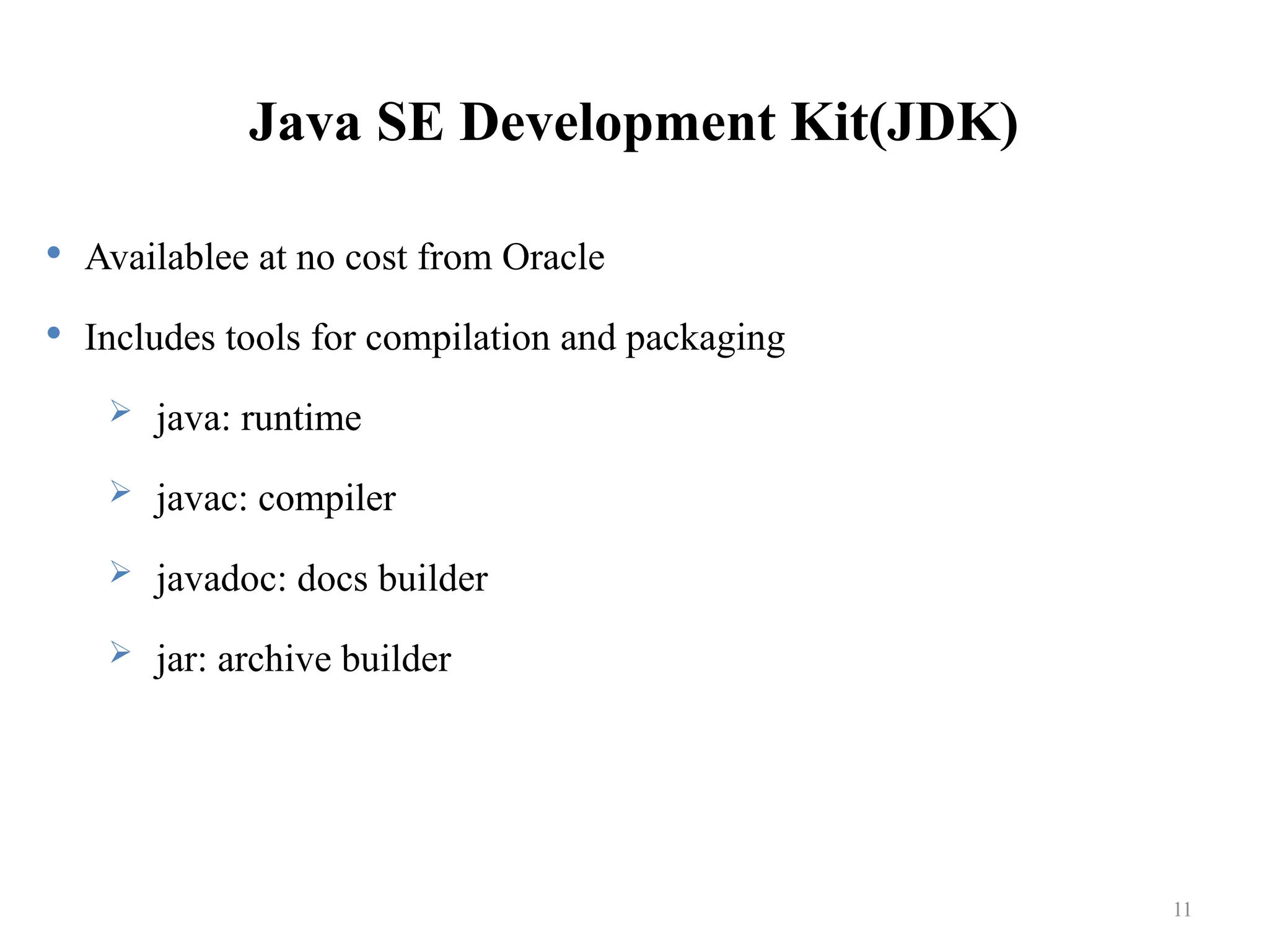 Java SE Development Kit(JDK)  Availablee at no cost from Oracle  Includes tools for compilation and packaging  java: runtime  javac: compiler  javadoc: docs builder  jar: archive builder 11 