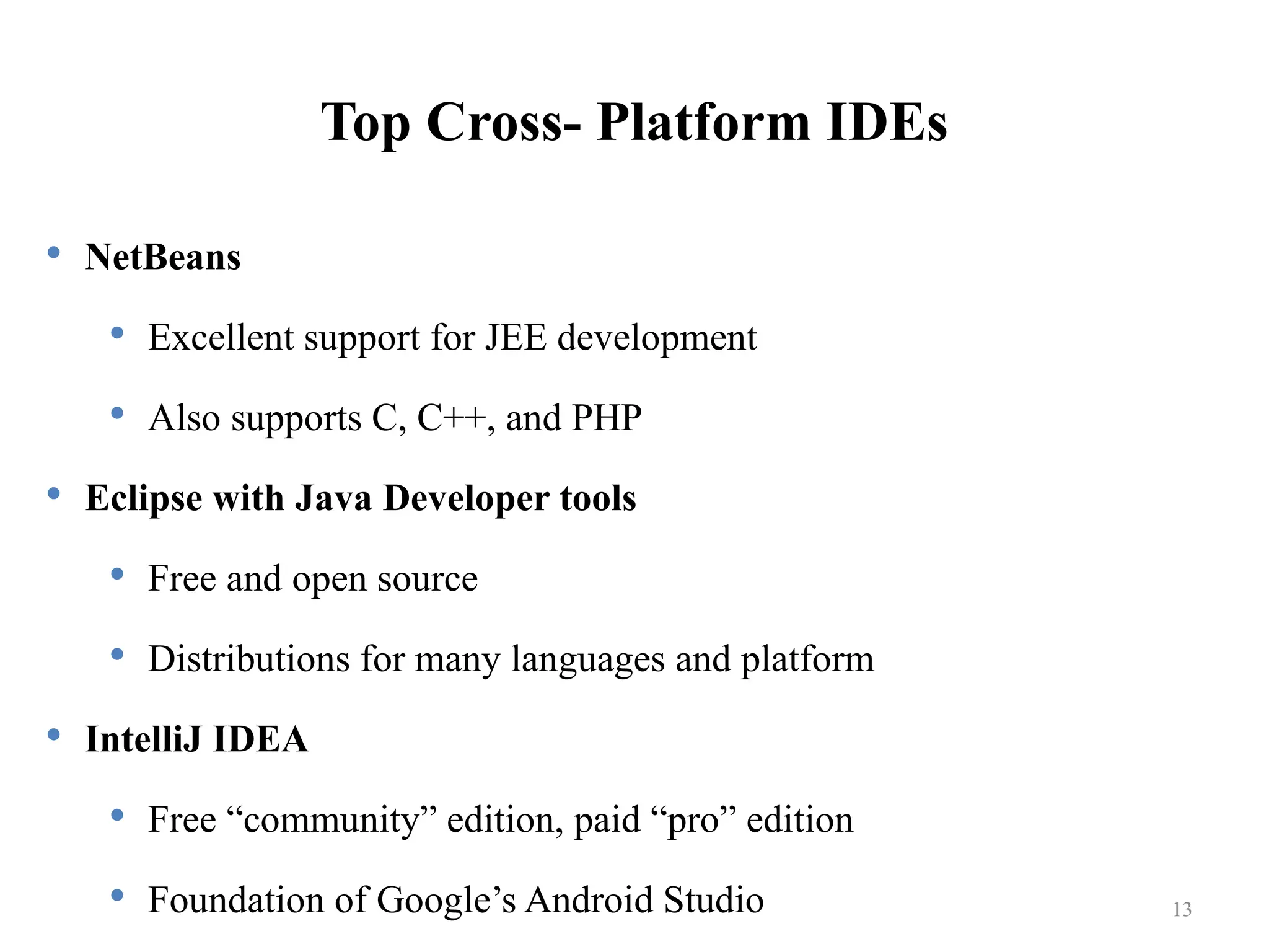 Top Cross- Platform IDEs  NetBeans  Excellent support for JEE development  Also supports C, C++, and PHP  Eclipse with Java Developer tools  Free and open source  Distributions for many languages and platform  IntelliJ IDEA  Free “community” edition, paid “pro” edition  Foundation of Google’s Android Studio 13 