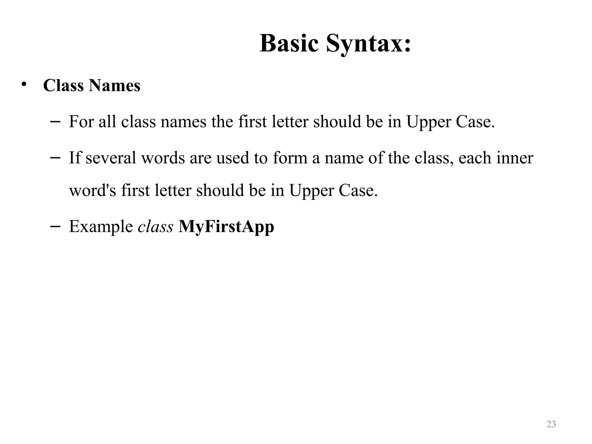 Basic Syntax: • Class Names – For all class names the first letter should be in Upper Case. – If several words are used to form a name of the class, each inner word's first letter should be in Upper Case. – Example class MyFirstApp 23 