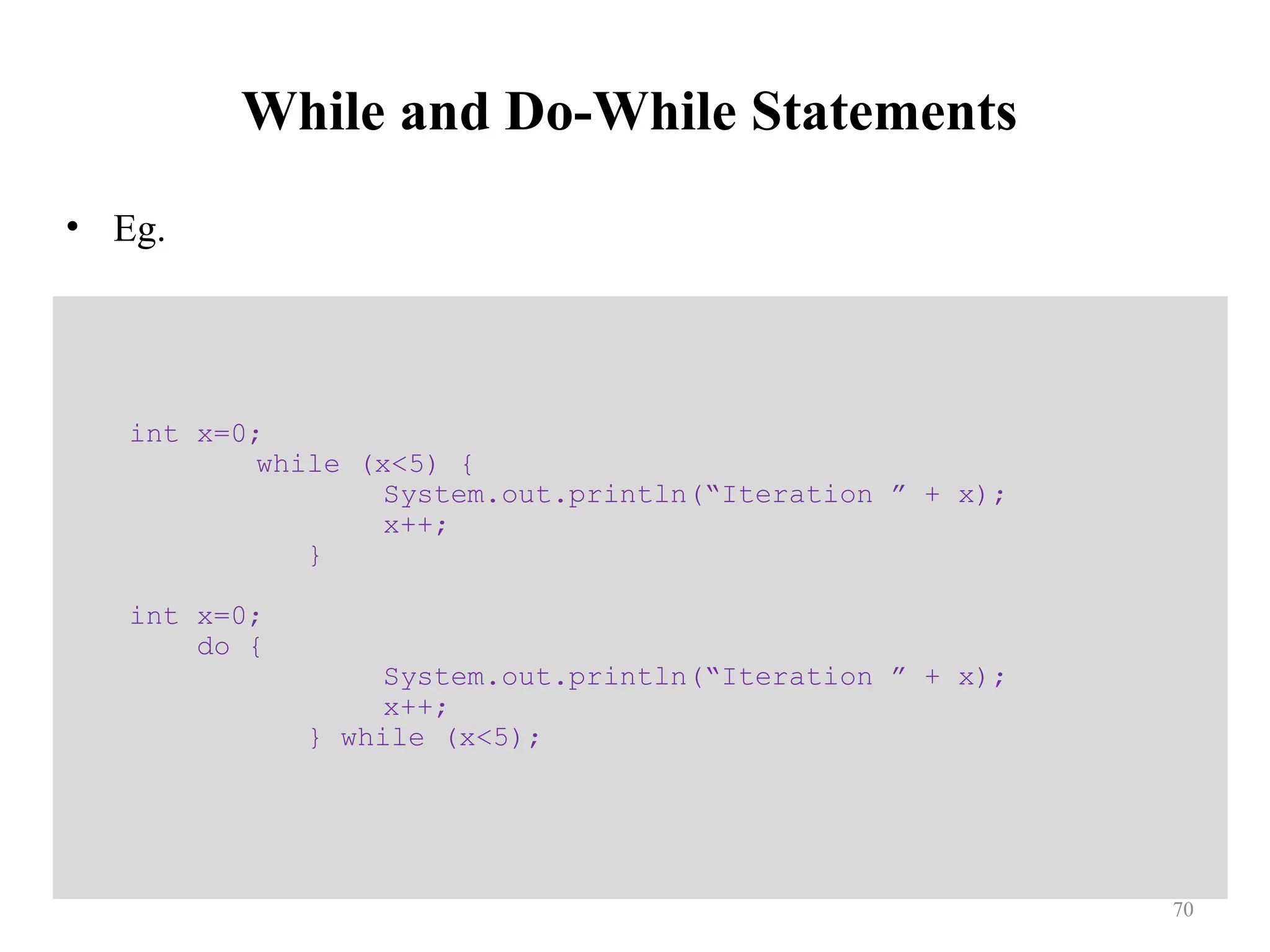 While and Do-While Statements • Eg. int x=0; while (x<5) { System.out.println(“Iteration ” + x); x++; } int x=0; do { System.out.println(“Iteration ” + x); x++; } while (x<5); 70 