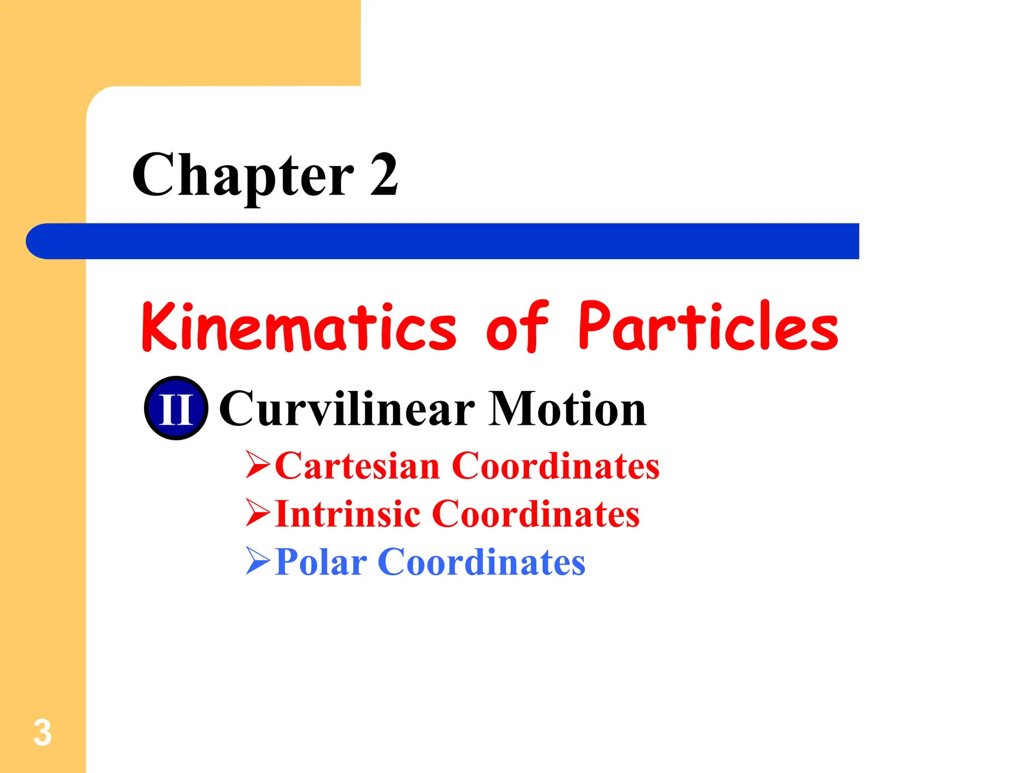 3
Chapter 2
Kinematics of Particles
Curvilinear Motion
Cartesian Coordinates
Intrinsic Coordinates
Polar Coordinates
II
 