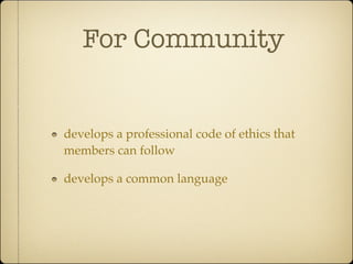 For Community


develops a professional code of ethics that
members can follow

develops a common language
 