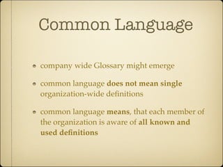 Common Language

company wide Glossary might emerge

common language does not mean single
organization-wide deﬁnitions

common language means, that each member of
the organization is aware of all known and
used deﬁnitions
 
