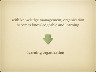 with knowledge management, organization
   becomes knowledgeable and learning




        learning organization
 