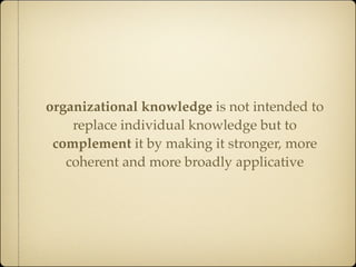 organizational knowledge is not intended to
    replace individual knowledge but to
 complement it by making it stronger, more
   coherent and more broadly applicative
 