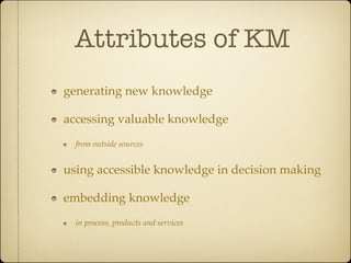 Attributes of KM
generating new knowledge

accessing valuable knowledge
  from outside sources


using accessible knowledge in decision making

embedding knowledge
  in process, products and services
 