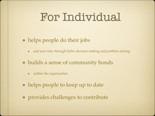 For Individual
helps people do their jobs
  and save time through better decision making and problem solving


builds a sense of community bonds
  within the organization


helps people to keep up to date

provides challenges to contribute
 