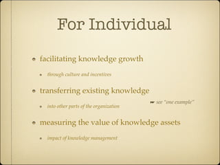 For Individual
facilitating knowledge growth
  through culture and incentives


transferring existing knowledge
                                         ☛ see “one example”
  into other parts of the organization


measuring the value of knowledge assets
  impact of knowledge management
 