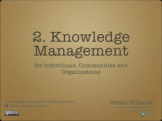 2. Knowledge
             Management
              for Individuals, Communities and
                        Organizations




Knowledge Management Introduction      Stefan Urbanek
  2008 Lecture Slides                    stefan.urbanek@gmail.com
                                                   http://stiivi.com
                                                               Stiivi
 