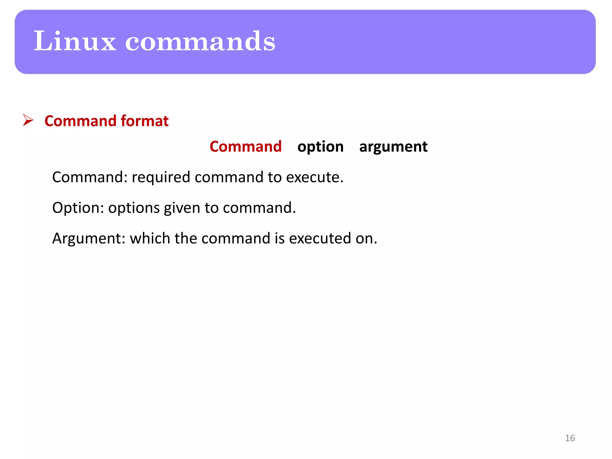  Command format Command option argument Command: required command to execute. Option: options given to command. Argument: which the command is executed on. Linux commands 16 