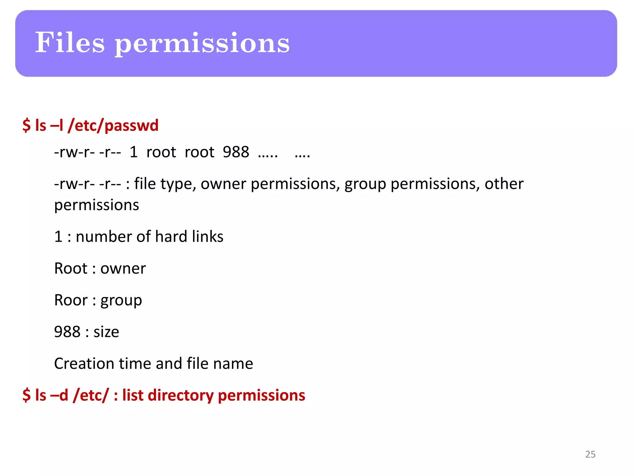 $ ls –l /etc/passwd -rw-r- -r-- 1 root root 988 ….. …. -rw-r- -r-- : file type, owner permissions, group permissions, other permissions 1 : number of hard links Root : owner Roor : group 988 : size Creation time and file name $ ls –d /etc/ : list directory permissions Files permissions 25 
