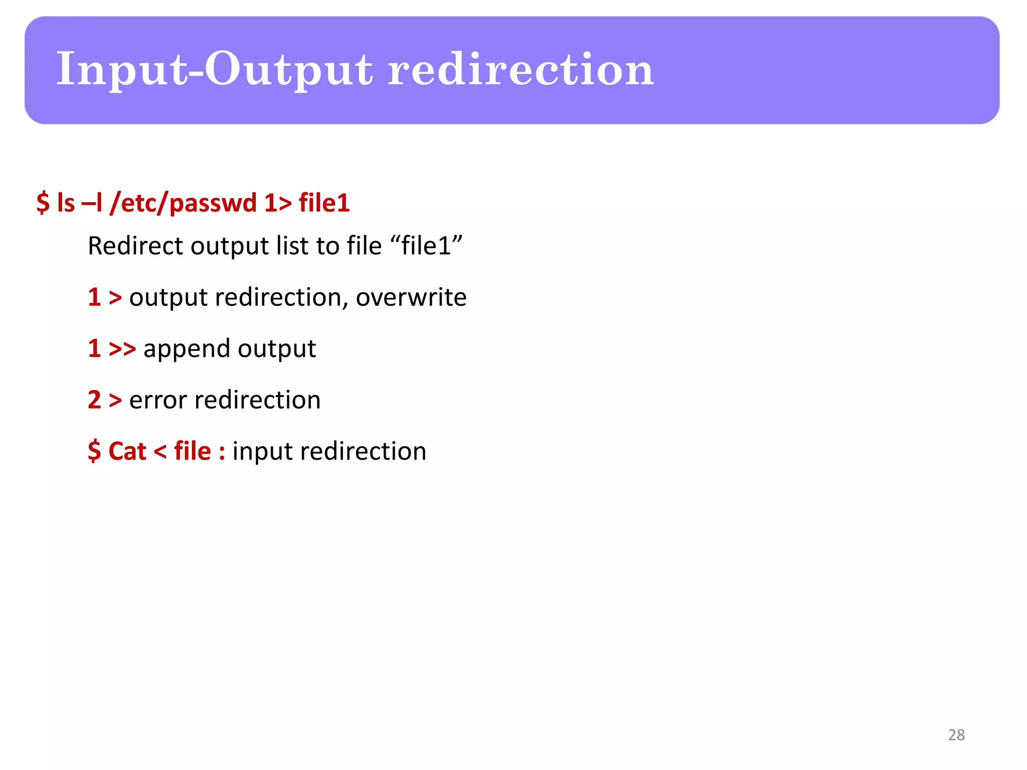 $ ls –l /etc/passwd 1> file1 Redirect output list to file “file1” 1 > output redirection, overwrite 1 >> append output 2 > error redirection $ Cat < file : input redirection Input-Output redirection 28 