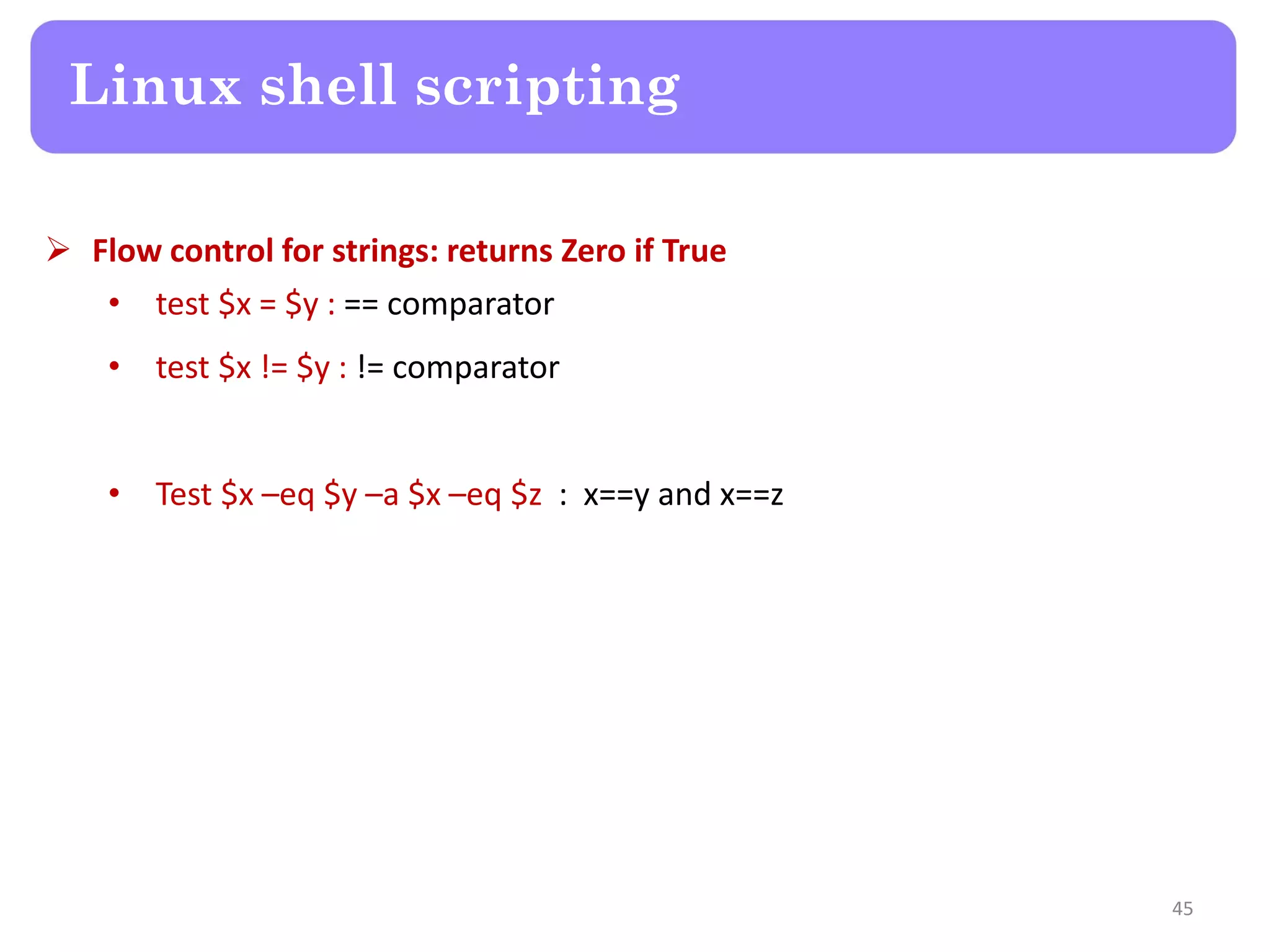  Flow control for strings: returns Zero if True • test $x = $y : == comparator • test $x != $y : != comparator • Test $x –eq $y –a $x –eq $z : x==y and x==z Linux shell scripting 45 