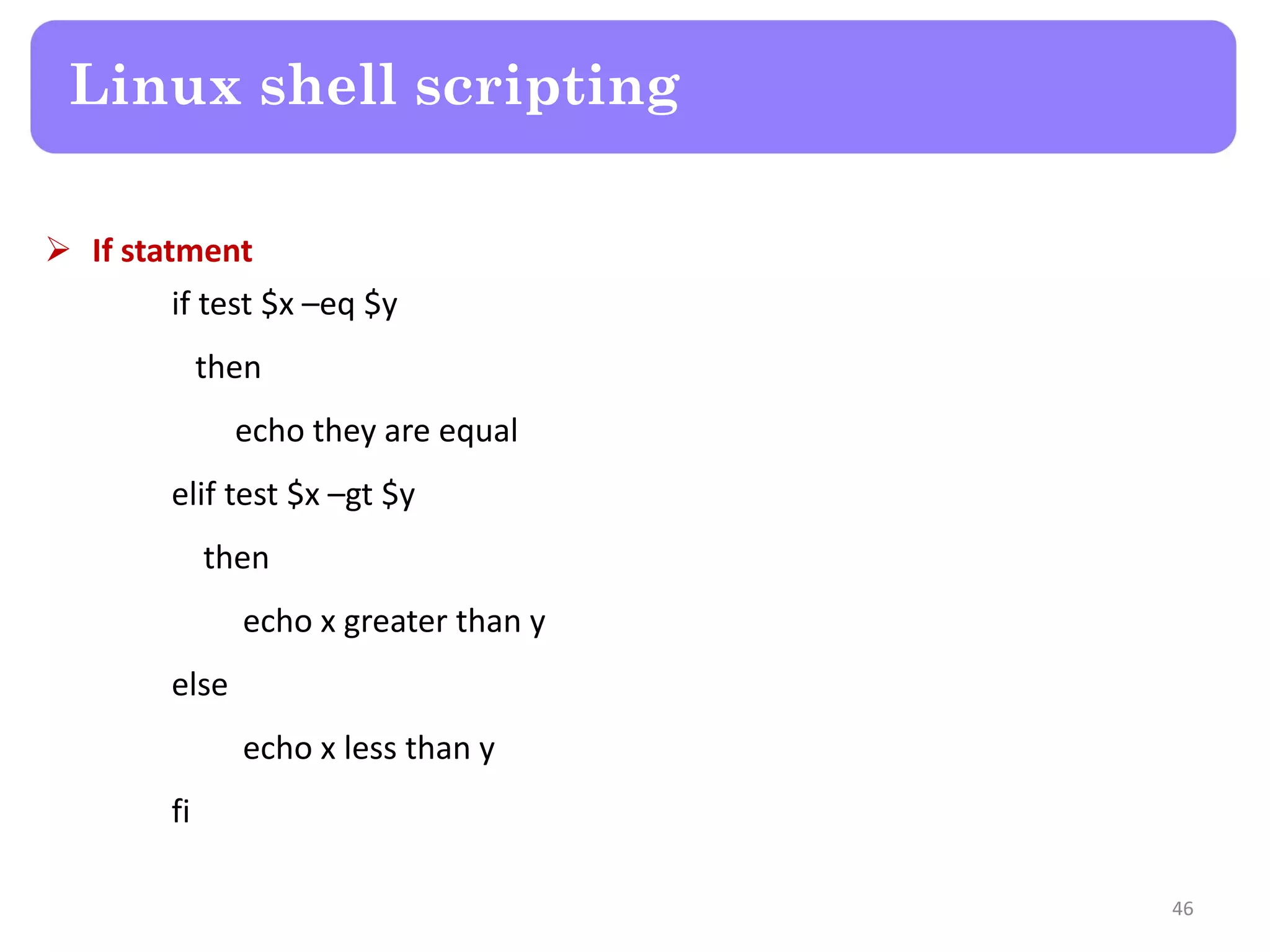  If statment if test $x –eq $y then echo they are equal elif test $x –gt $y then echo x greater than y else echo x less than y fi Linux shell scripting 46 