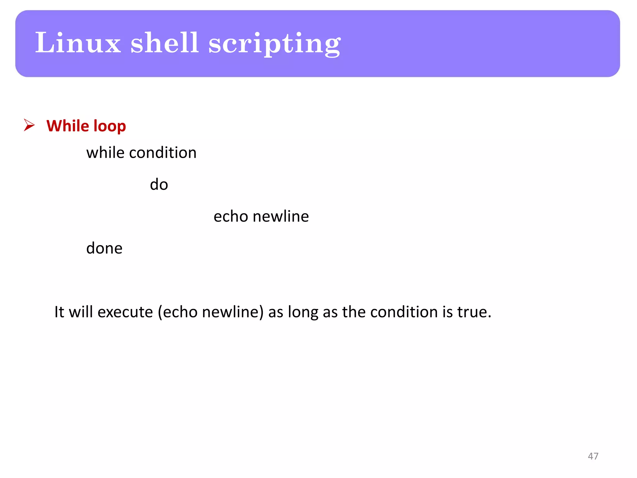  While loop while condition do echo newline done It will execute (echo newline) as long as the condition is true. Linux shell scripting 47 