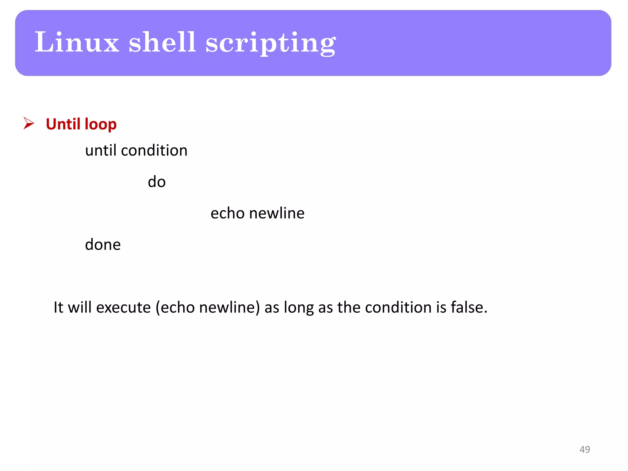  Until loop until condition do echo newline done It will execute (echo newline) as long as the condition is false. Linux shell scripting 49 