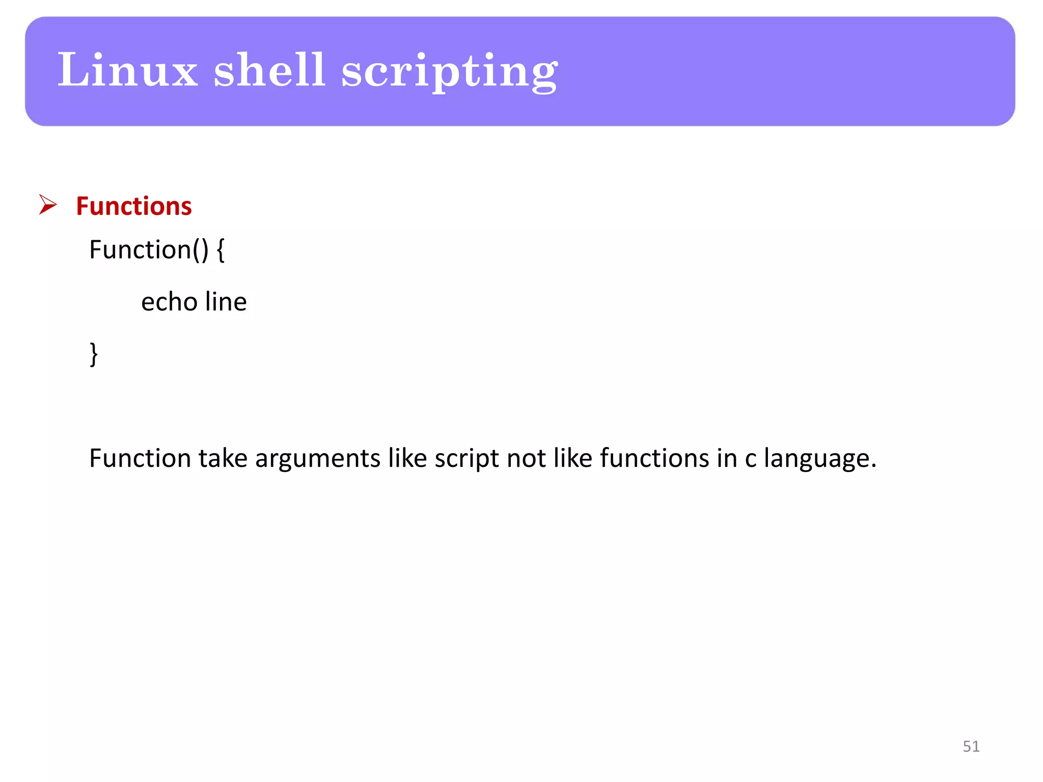  Functions Function() { echo line } Function take arguments like script not like functions in c language. Linux shell scripting 51 
