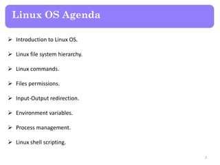 Linux OS Agenda
 Introduction to Linux OS.
 Linux file system hierarchy.
 Linux commands.
 Files permissions.
 Input-Output redirection.
 Environment variables.
 Process management.
 Linux shell scripting.
2
 