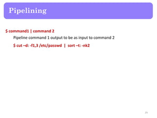 $ command1 | command 2
Pipeline command 1 output to be as input to command 2
$ cut –d: -f1,3 /etc/passwd | sort –t: -nk2
Pipelining
29
 