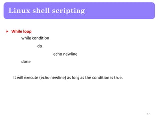  While loop
while condition
do
echo newline
done
It will execute (echo newline) as long as the condition is true.
Linux shell scripting
47
 