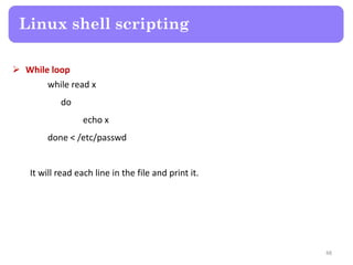 While loop
while read x
do
echo x
done < /etc/passwd
It will read each line in the file and print it.
Linux shell scripting
48
 