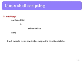  Until loop
until condition
do
echo newline
done
It will execute (echo newline) as long as the condition is false.
Linux shell scripting
49
 