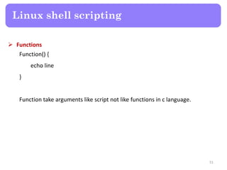  Functions
Function() {
echo line
}
Function take arguments like script not like functions in c language.
Linux shell scripting
51
 