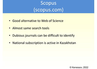© Kenessov, 2022
Scopus
(scopus.com)
• Good alternative to Web of Science
• Almost same search tools
• Dubious journals ca...