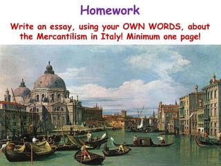 Homework
Write an essay, using your OWN WORDS, about
the Mercantilism in Italy! Minimum one page!
 
