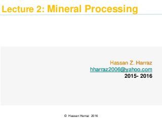Lecture 2: Mineral Processing
Hassan Z. Harraz
hharraz2006@yahoo.com
2015- 2016
© Hassan Harraz 2016
 