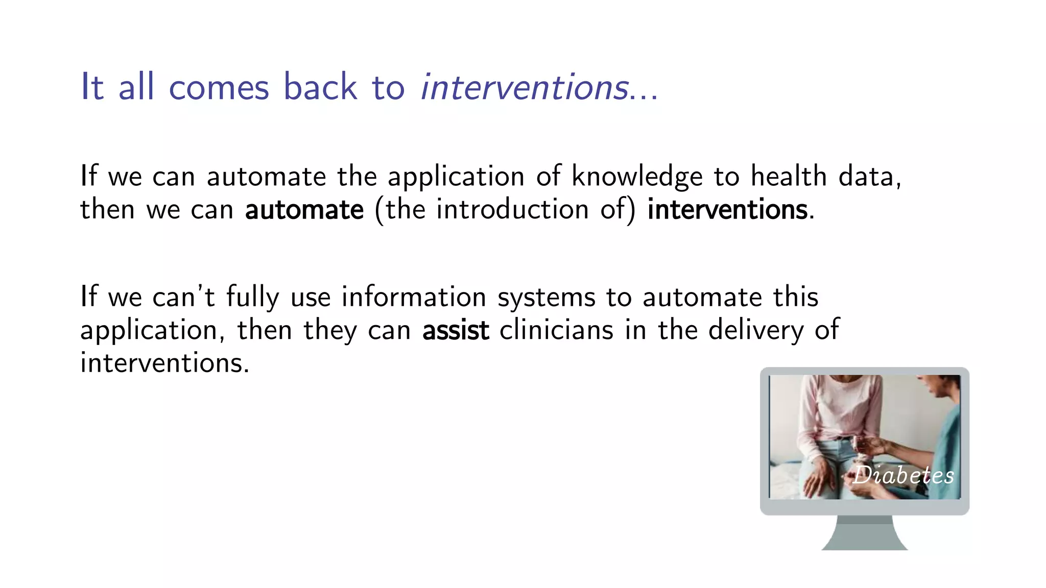 It all comes back to interventions…
If we can automate the application of knowledge to health data,
then we can automate (the introduction of) interventions.
If we can’t fully use information systems to automate this
application, then they can assist clinicians in the delivery of
interventions.
Diabetes
 